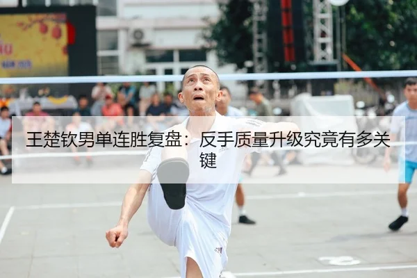 王楚钦男单连胜复盘：反手质量升级究竟有多关键
