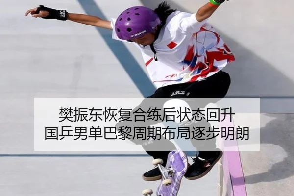 樊振东恢复合练后状态回升 国乒男单巴黎周期布局逐步明朗
